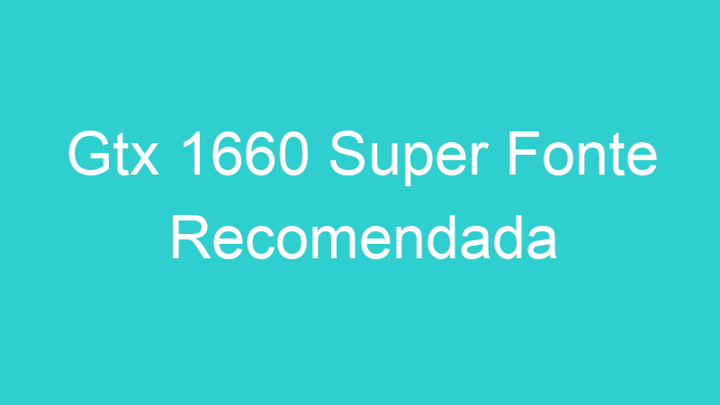 Gtx 1660 Super Fonte Recomendada