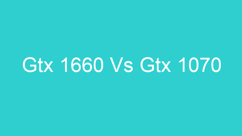 Gtx 1660 Vs Gtx 1070