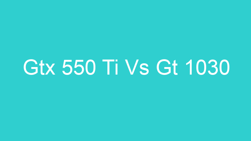 Gtx 550 Ti Vs Gt 1030