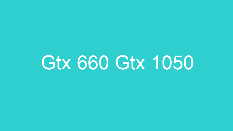 Gtx 660 Gtx 1050
