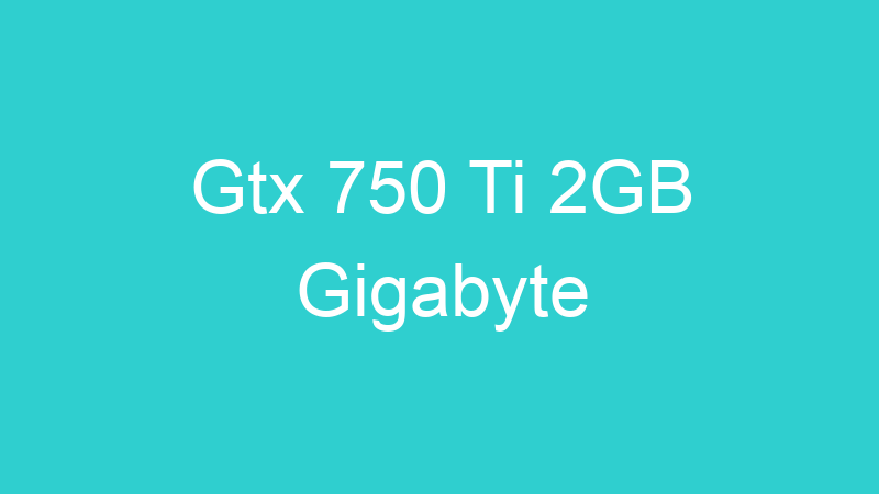 Gtx 750 Ti 2GB Gigabyte