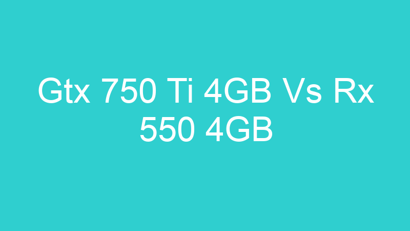 Gtx 750 Ti 4GB Vs Rx 550 4GB