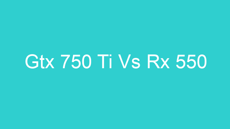 Gtx 750 Ti Vs Rx 550
