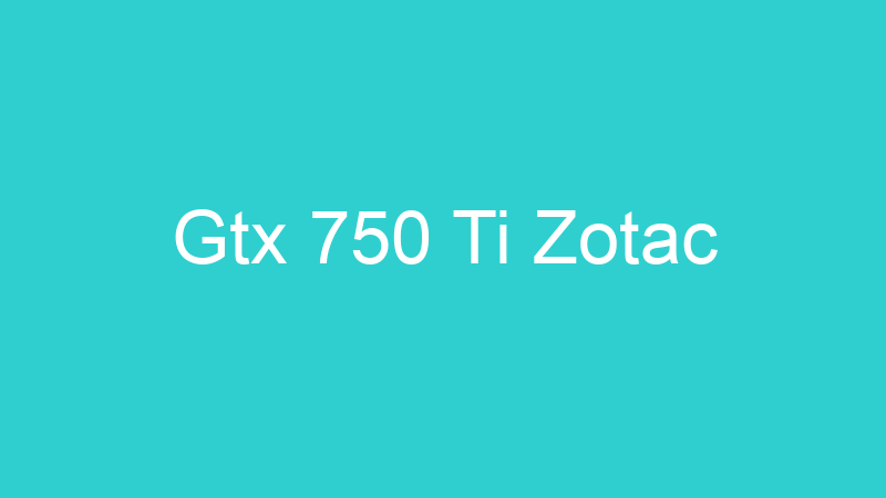 Gtx 750 Ti Zotac