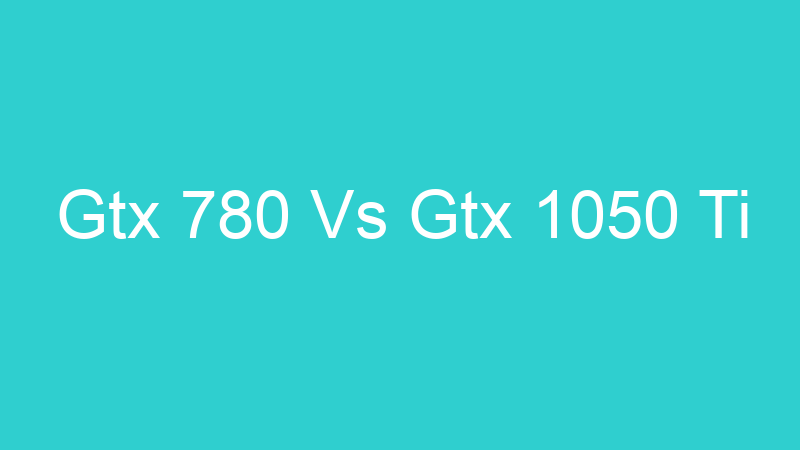 Gtx 780 Vs Gtx 1050 Ti