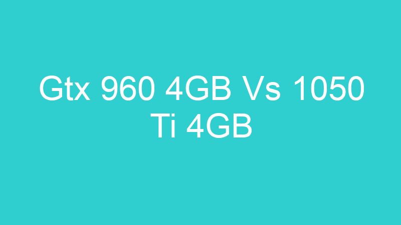 Gtx 960 4GB Vs 1050 Ti 4GB