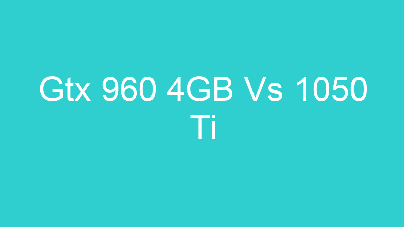 Gtx 960 4GB Vs 1050 Ti