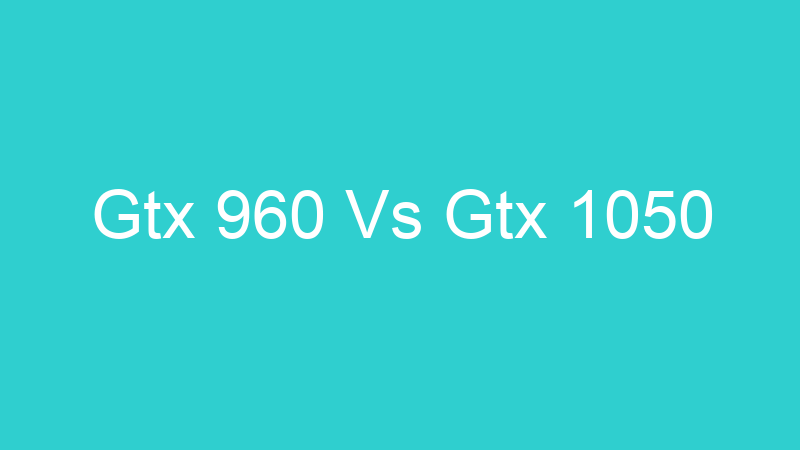 Gtx 960 Vs Gtx 1050