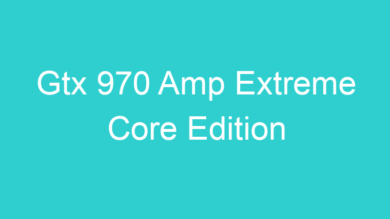 Gtx 970 Amp Extreme Core Edition