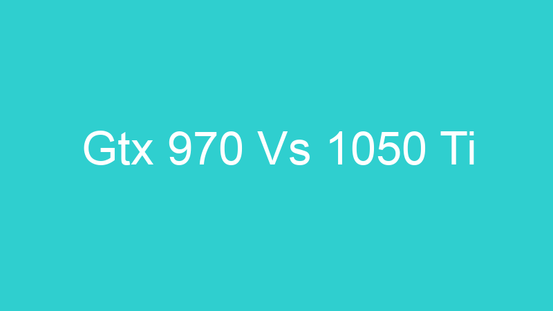 Gtx 970 Vs 1050 Ti