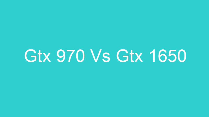 Gtx 970 Vs Gtx 1650