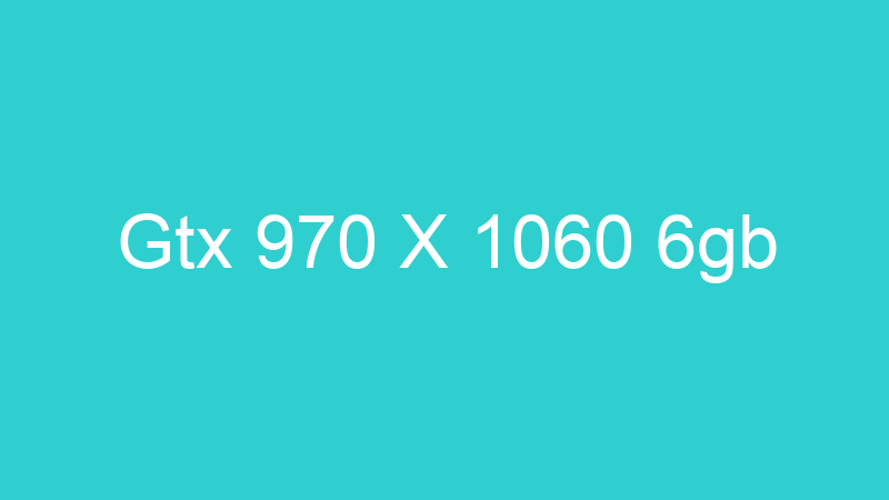 Gtx 970 X 1060 6gb
