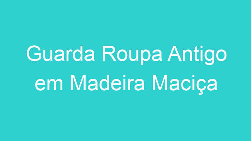 Guarda Roupa Antigo em Madeira Maciça