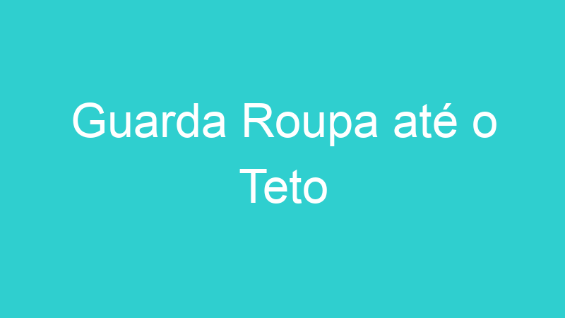 Guarda Roupa até o Teto