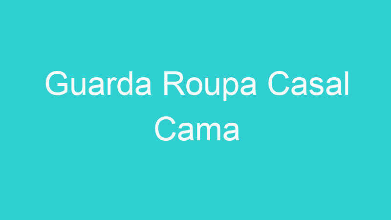 Guarda Roupa Casal Cama