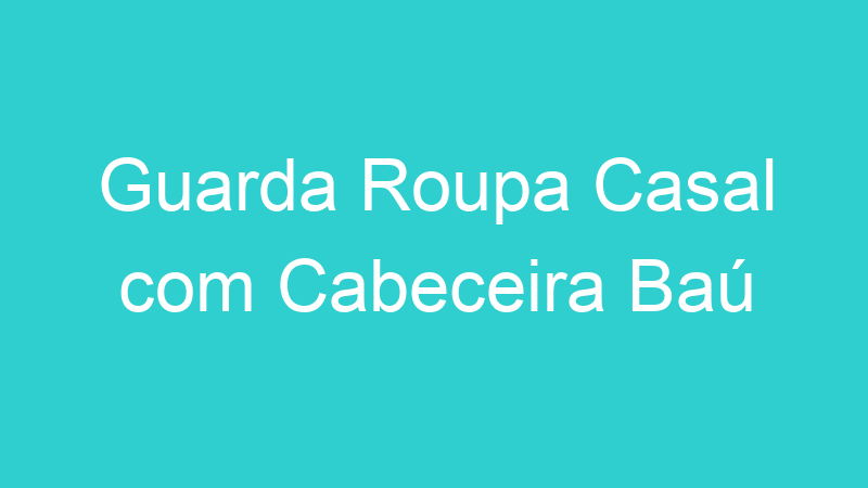 Guarda Roupa Casal com Cabeceira Baú