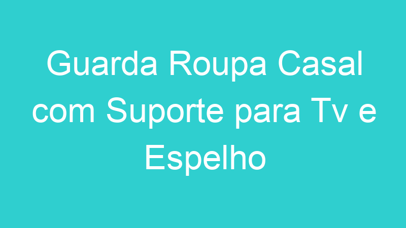 Guarda Roupa Casal com Suporte para Tv e Espelho