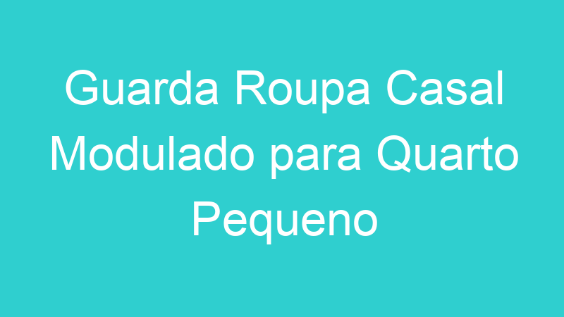 Guarda Roupa Casal Modulado para Quarto Pequeno