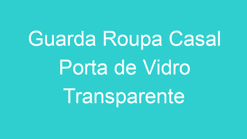 Guarda Roupa Casal Porta de Vidro Transparente