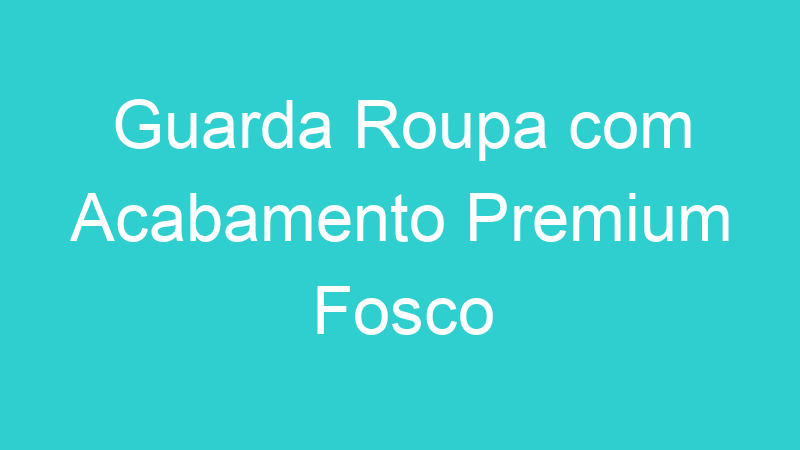 Guarda Roupa com Acabamento Premium Fosco