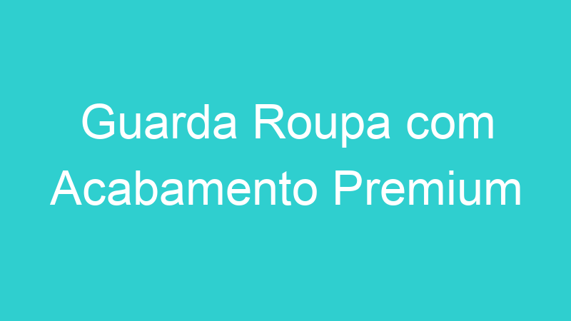 Guarda Roupa com Acabamento Premium