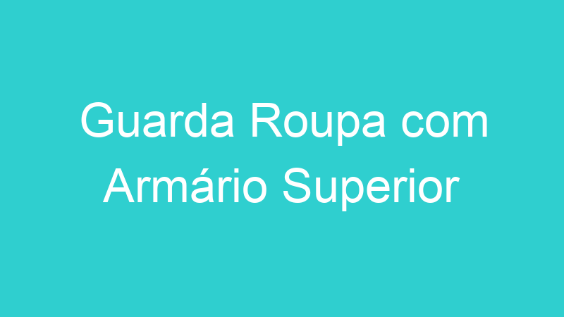 Guarda Roupa com Armário Superior