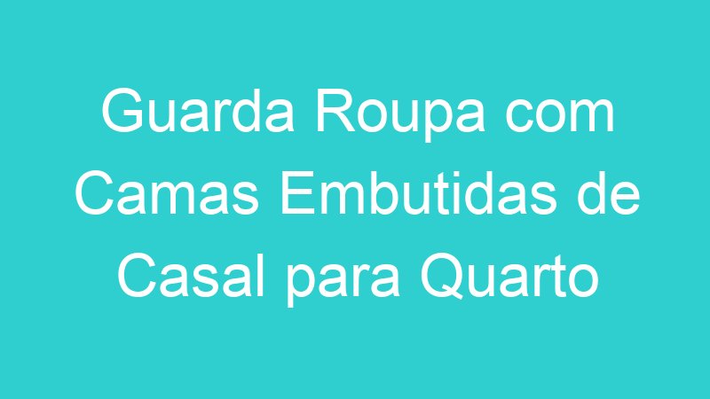 Guarda Roupa com Camas Embutidas de Casal para Quarto Pequeno