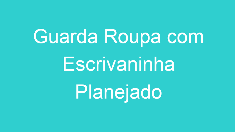 Guarda Roupa com Escrivaninha Planejado