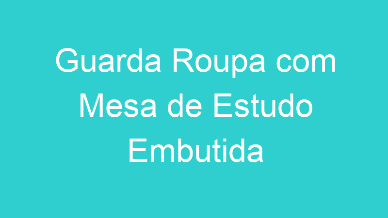 Guarda Roupa com Mesa de Estudo Embutida