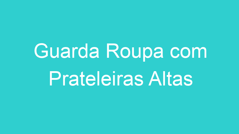 Guarda Roupa com Prateleiras Altas