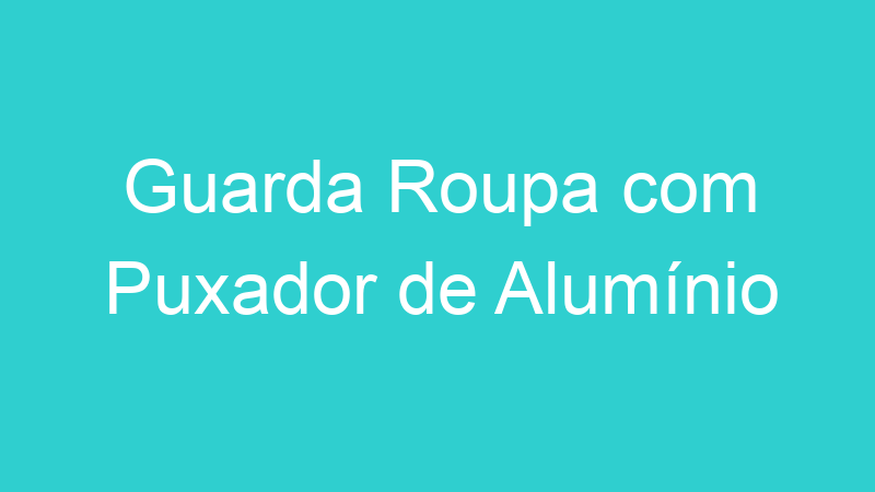 Guarda Roupa com Puxador de Alumínio