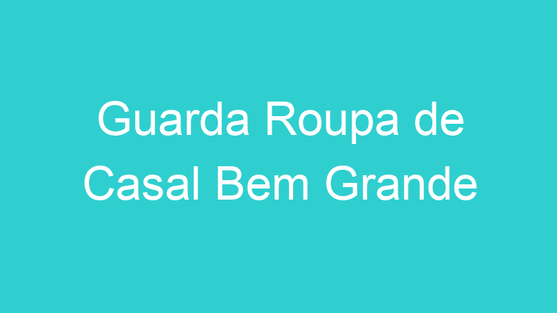 Guarda Roupa de Casal Bem Grande
