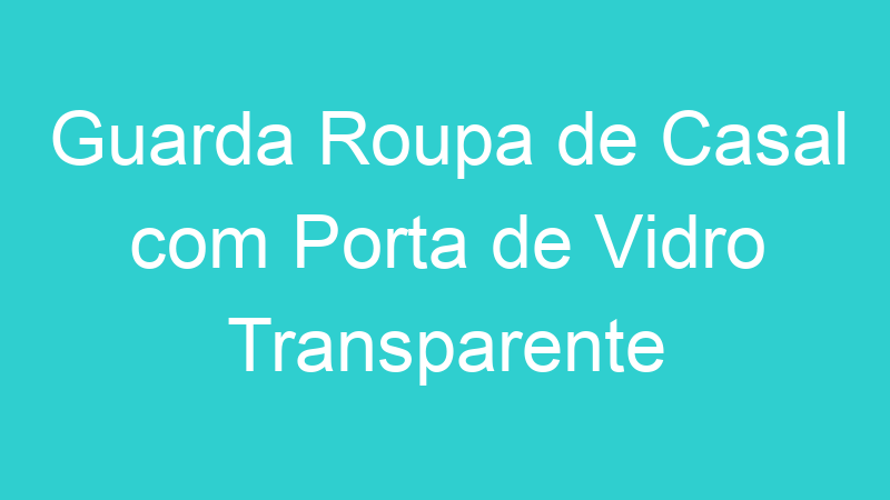 Guarda Roupa de Casal com Porta de Vidro Transparente