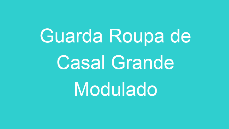 Guarda Roupa de Casal Grande Modulado
