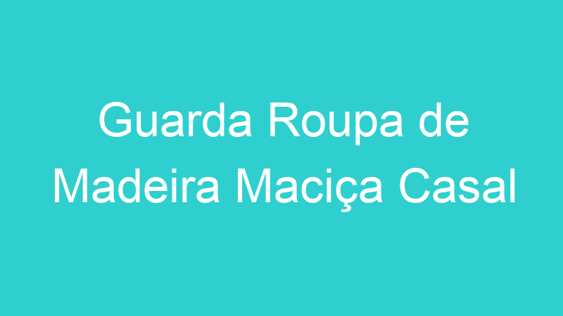 Guarda Roupa de Madeira Maciça Casal