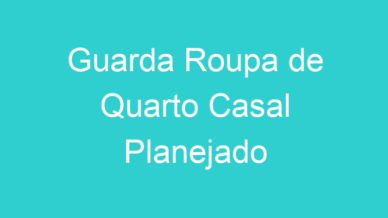 Guarda Roupa de Quarto Casal Planejado