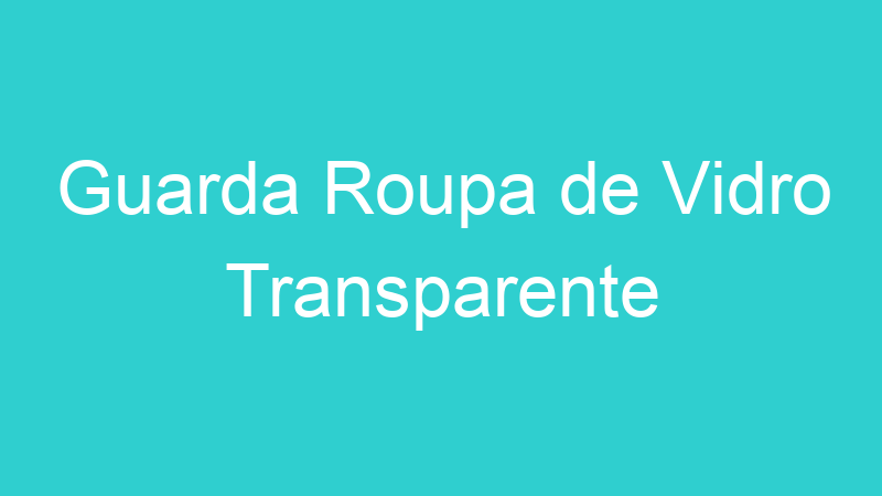 Guarda Roupa de Vidro Transparente