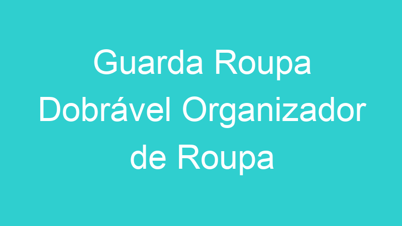 Guarda Roupa Dobrável Organizador de Roupa