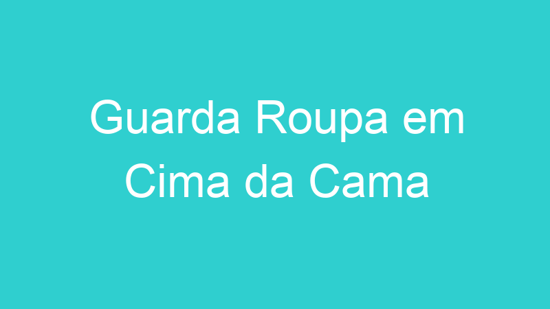 Guarda Roupa em Cima da Cama