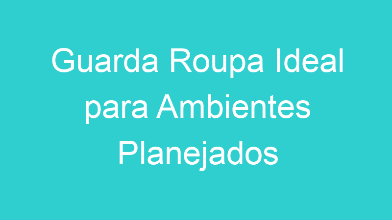 Guarda Roupa Ideal para Ambientes Planejados