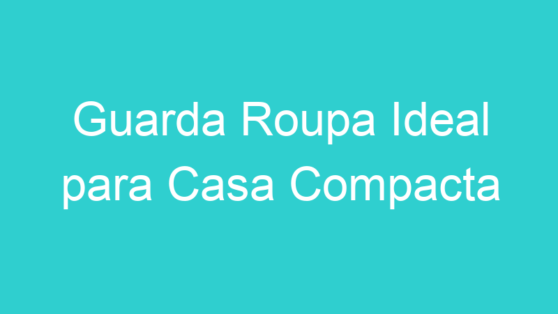 Guarda Roupa Ideal para Casa Compacta