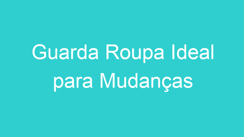Guarda Roupa Ideal para Mudanças