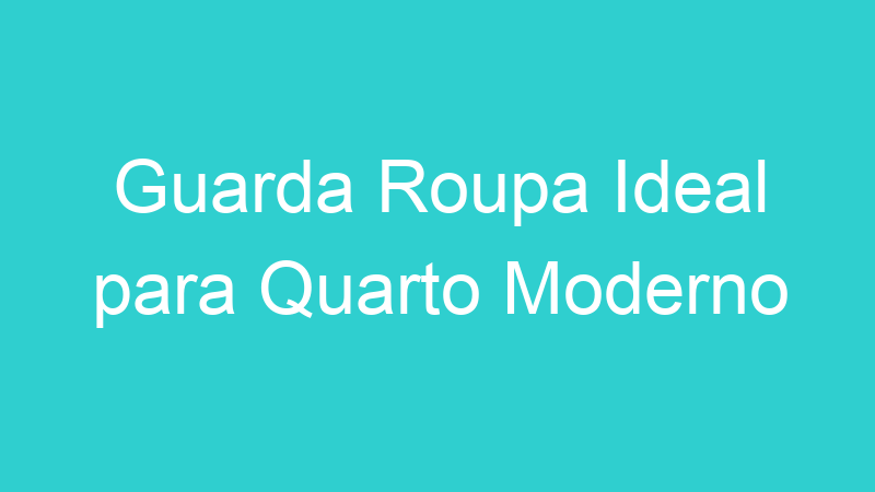 Guarda Roupa Ideal para Quarto Moderno