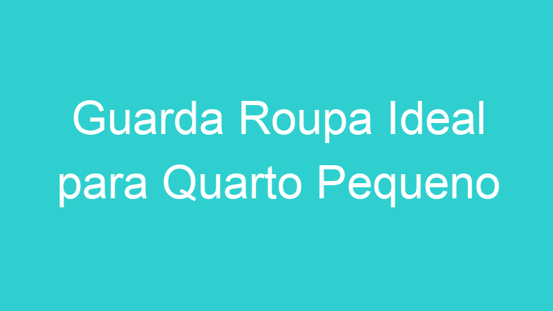 Guarda Roupa Ideal para Quarto Pequeno