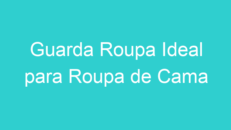Guarda Roupa Ideal para Roupa de Cama