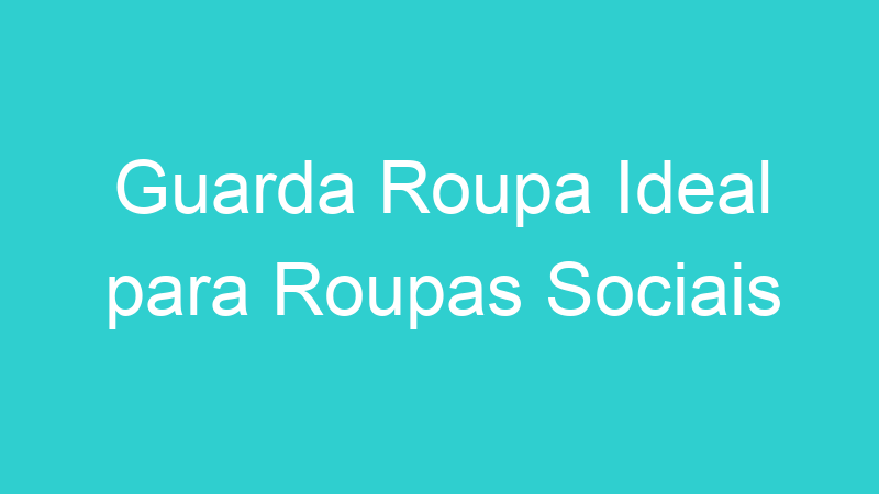 Guarda Roupa Ideal para Roupas Sociais