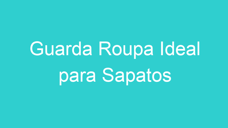 Guarda Roupa Ideal para Sapatos