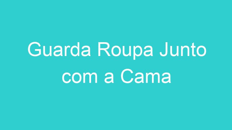 Guarda Roupa Junto com a Cama