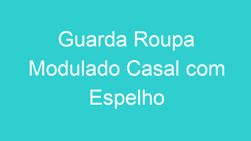 Guarda Roupa Modulado Casal com Espelho