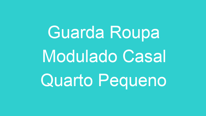 Guarda Roupa Modulado Casal Quarto Pequeno